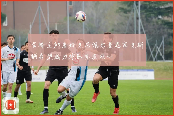 黄蜂主帅看好克尼佩尔曼恩塞克斯顿有望成为球队先发核心