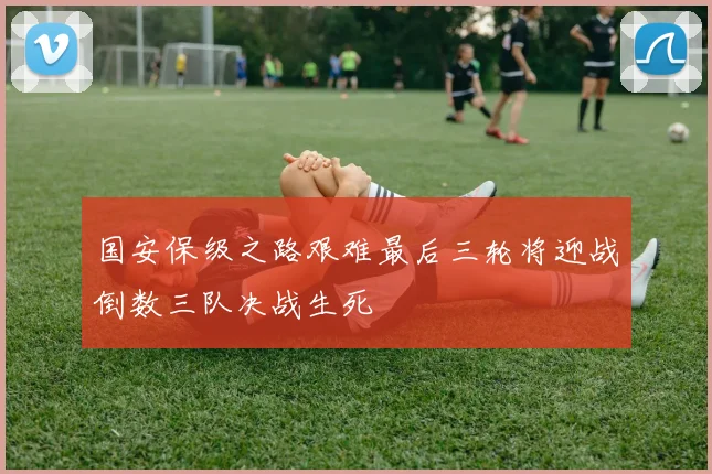 国安保级之路艰难最后三轮将迎战倒数三队决战生死