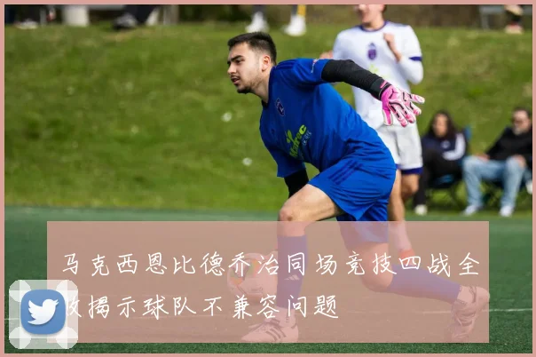 马克西恩比德乔治同场竞技四战全败揭示球队不兼容问题