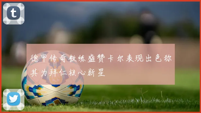 德甲传奇教练盛赞卡尔表现出色称其为拜仁核心新星