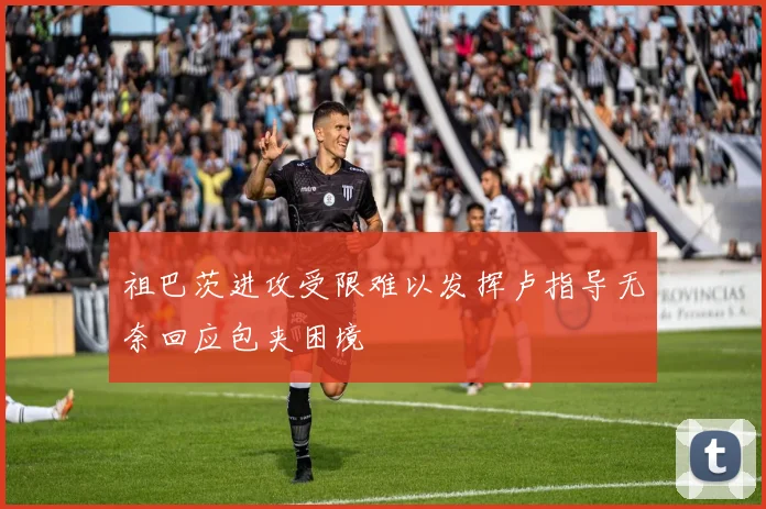 祖巴茨进攻受限难以发挥卢指导无奈回应包夹困境