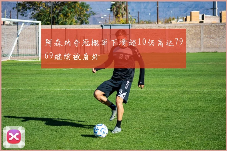 阿森纳夺冠概率下滑超10仍高达7969继续被看好