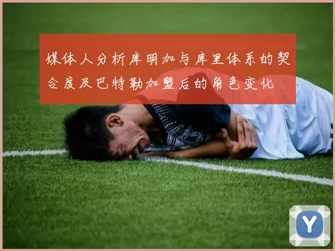 媒体人分析库明加与库里体系的契合度及巴特勒加盟后的角色变化