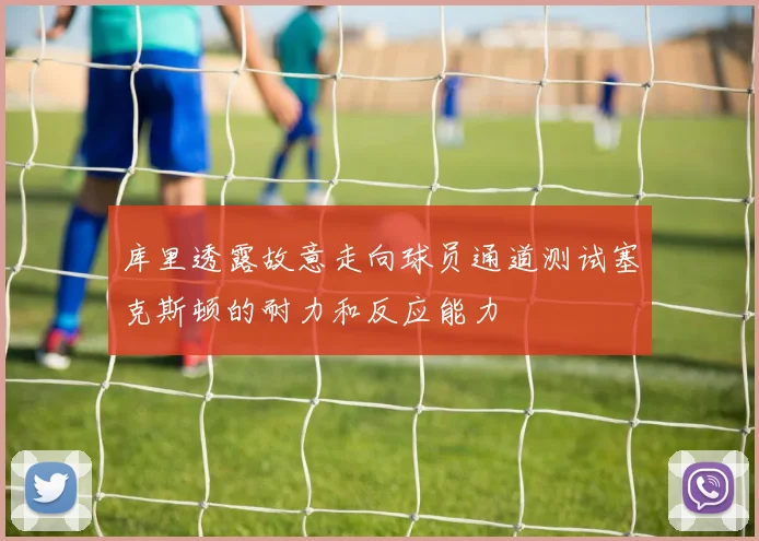 库里透露故意走向球员通道测试塞克斯顿的耐力和反应能力