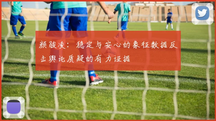 颜骏凌：稳定与安心的象征数据反击舆论质疑的有力证据
