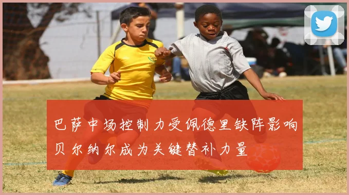 巴萨中场控制力受佩德里缺阵影响贝尔纳尔成为关键替补力量