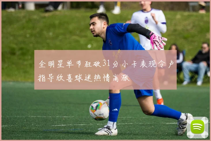 全明星单节狂砍31分小卡表现令卢指导欣喜球迷热情高涨