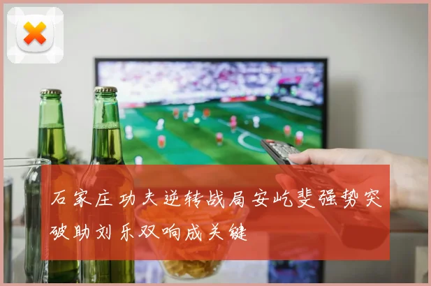 石家庄功夫逆转战局安屹斐强势突破助刘乐双响成关键