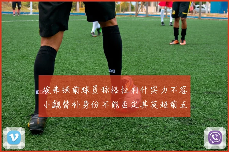 埃弗顿前球员称格拉利什实力不容小觑替补身份不能否定其英超前五地位