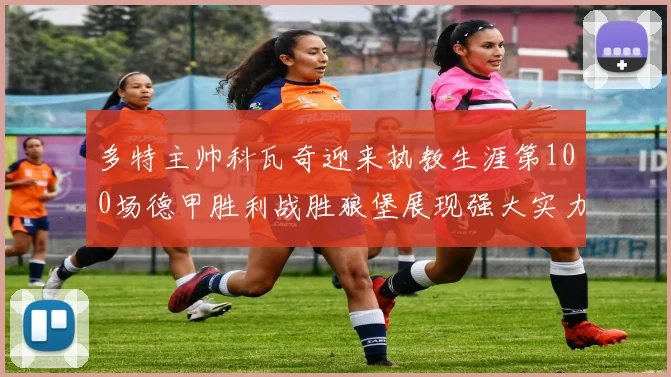 多特主帅科瓦奇迎来执教生涯第100场德甲胜利战胜狼堡展现强大实力