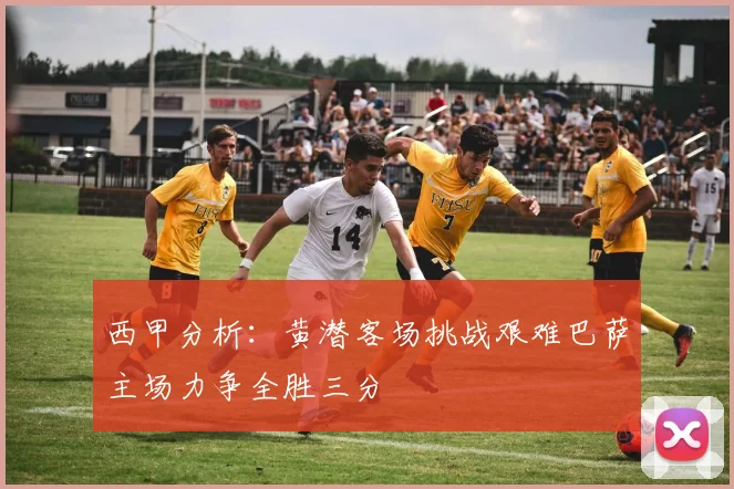 西甲分析：黄潜客场挑战艰难巴萨主场力争全胜三分