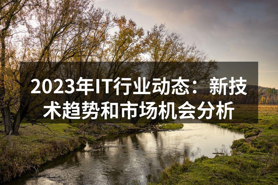 2023年IT行业动态：新技术趋势和市场