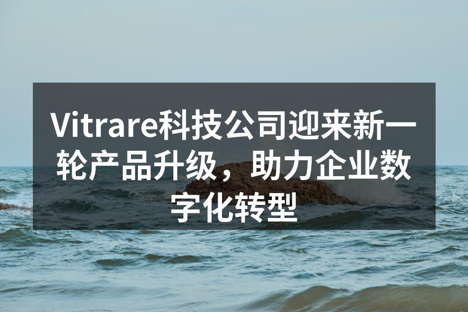 Vitrare科技公司迎来新一轮产品升级,助力企业数字化转型