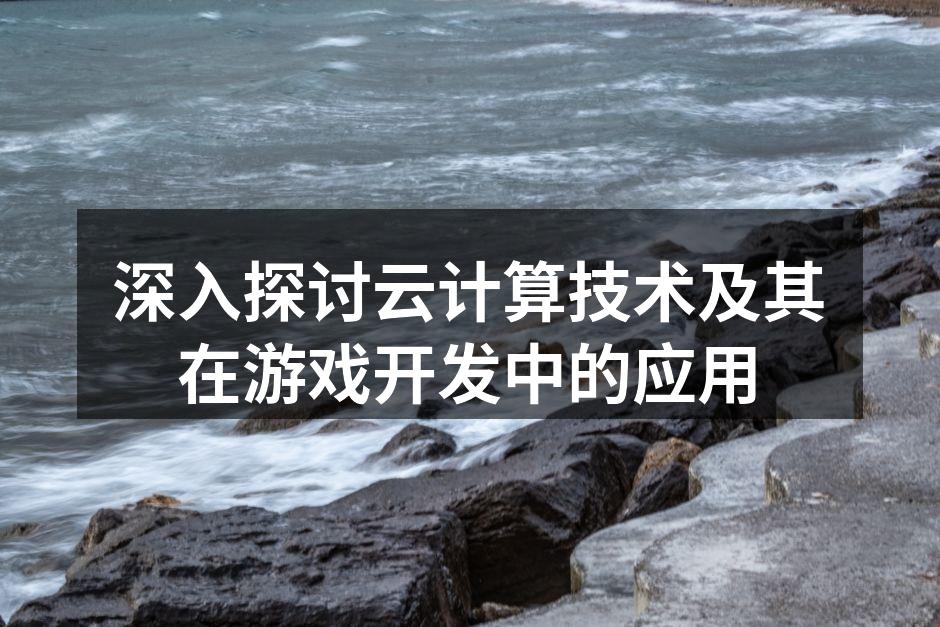 深入探讨云计算技术及其在游戏开发中的应用